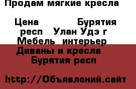 Продам мягкие кресла  › Цена ­ 2 000 - Бурятия респ., Улан-Удэ г. Мебель, интерьер » Диваны и кресла   . Бурятия респ.